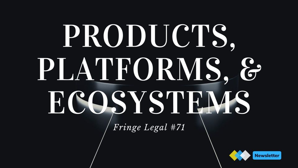 Fringe Legal #71: products, platforms, and ecosystems